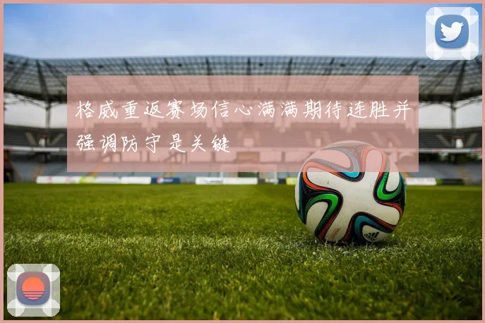 格威重返赛场信心满满期待连胜并强调防守是关键