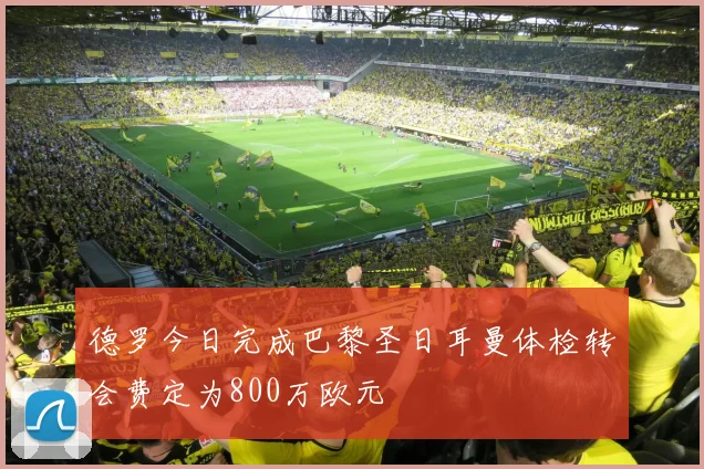德罗今日完成巴黎圣日耳曼体检转会费定为800万欧元
