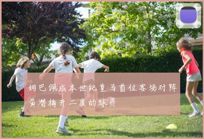 姆巴佩成本世纪皇马首位客场对阵黄潜梅开二度的球员