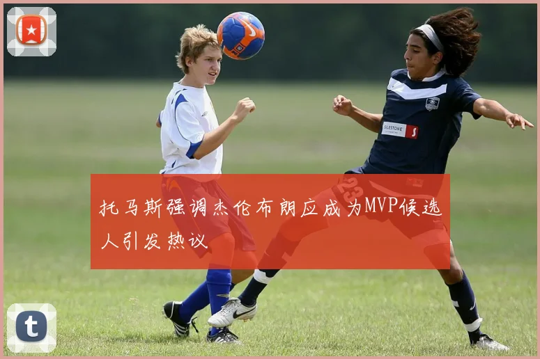 托马斯强调杰伦布朗应成为MVP候选人引发热议