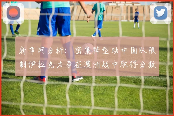 新华网分析：密集阵型助中国队限制伊拉克力争在澳洲战中取得分数