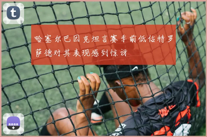 哈塞尔巴因克坦言赛季前低估特罗萨德对其表现感到惊讶