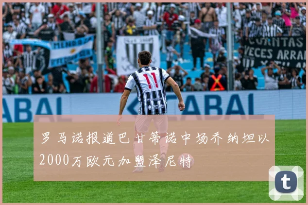 罗马诺报道巴甘蒂诺中场乔纳坦以2000万欧元加盟泽尼特