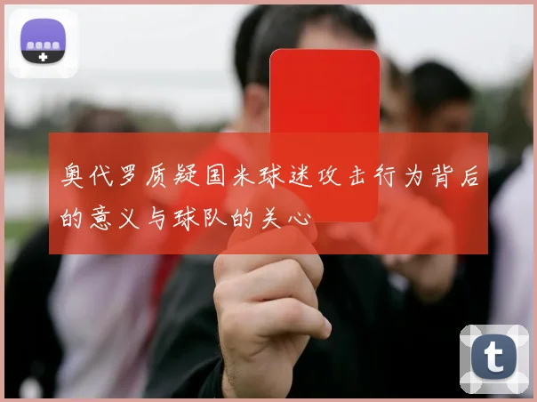 奥代罗质疑国米球迷攻击行为背后的意义与球队的关心