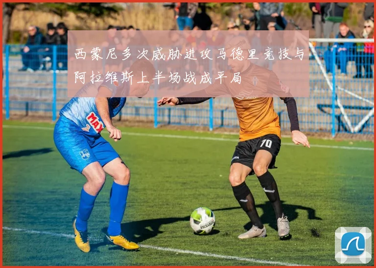 西蒙尼多次威胁进攻马德里竞技与阿拉维斯上半场战成平局