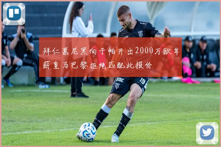 拜仁慕尼黑向于帕开出2000万欧年薪皇马巴黎拒绝匹配此报价