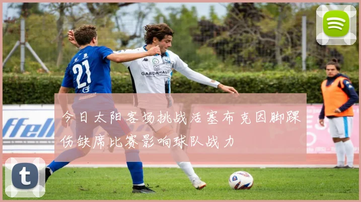 今日太阳客场挑战活塞布克因脚踝伤缺席比赛影响球队战力