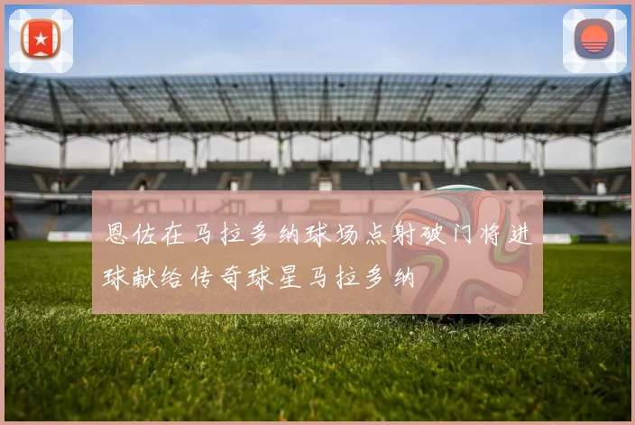 恩佐在马拉多纳球场点射破门将进球献给传奇球星马拉多纳