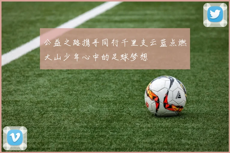 公益之路携手同行千里支云蓝点燃大山少年心中的足球梦想