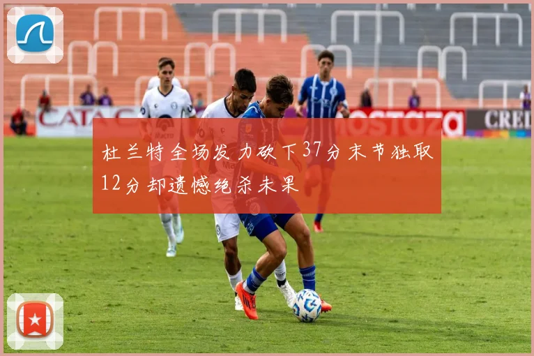 杜兰特全场发力砍下37分末节独取12分却遗憾绝杀未果