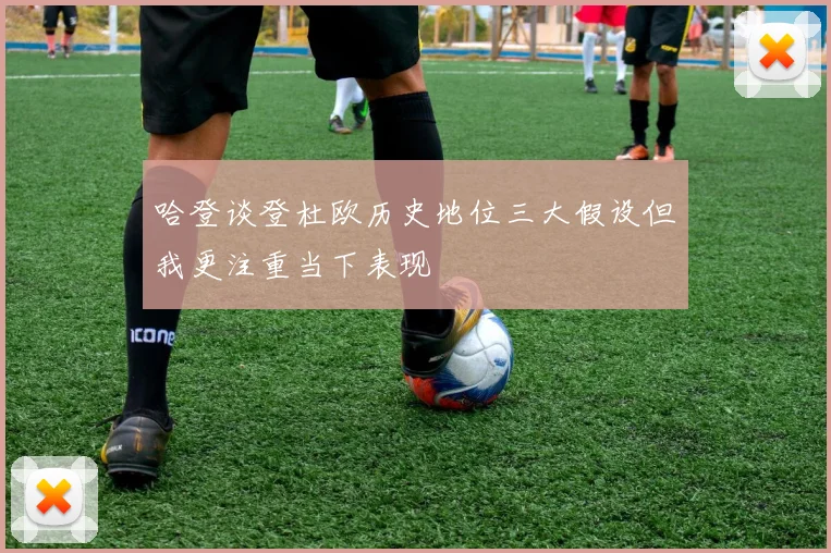 哈登谈登杜欧历史地位三大假设但我更注重当下表现