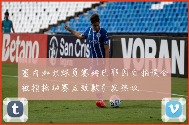 塞内加尔球员赛姆巴耶因自拍误会被指抢劫赛后致歉引发热议