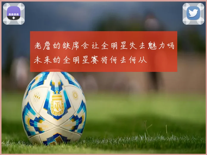 老詹的缺席会让全明星失去魅力吗未来的全明星赛将何去何从