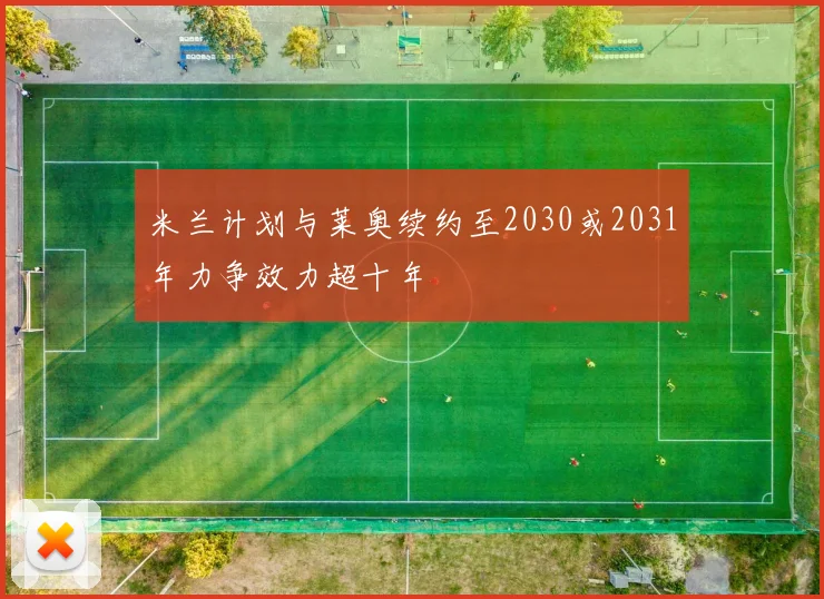 米兰计划与莱奥续约至2030或2031年力争效力超十年