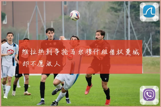 维拉热刺争抢马尔穆什租借权曼城却不愿放人