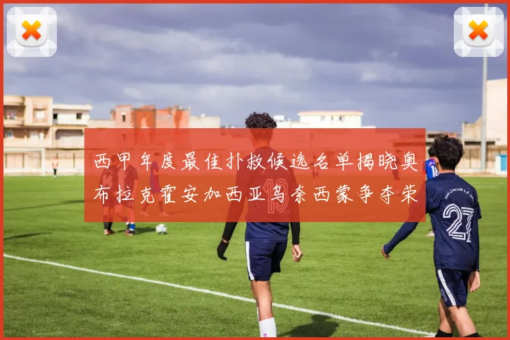 西甲年度最佳扑救候选名单揭晓奥布拉克霍安加西亚乌奈西蒙争夺荣誉