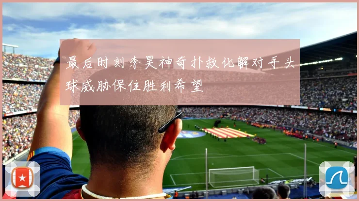 最后时刻李昊神奇扑救化解对手头球威胁保住胜利希望