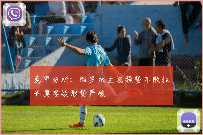 意甲分析：维罗纳主场强势不败拉齐奥客战形势严峻