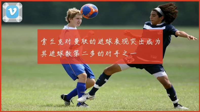 索兰克对曼联的进球表现突出成为其进球数第二多的对手之一